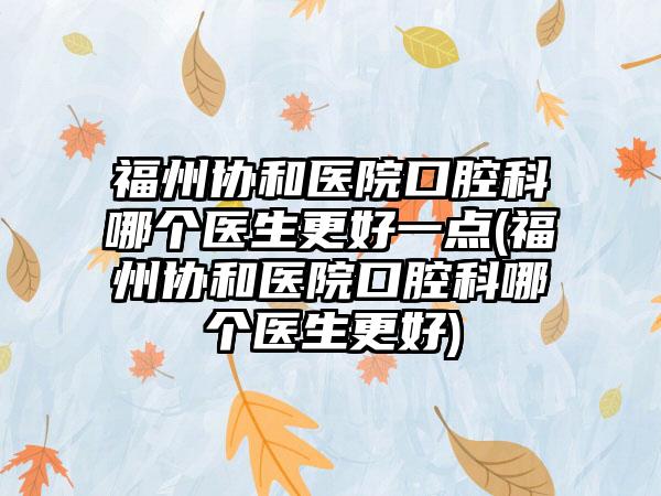 福州协和医院口腔科哪个医生更好一点(福州协和医院口腔科哪个医生更好)