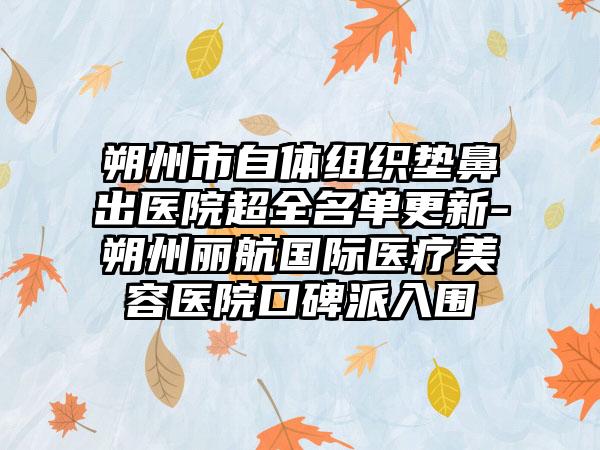 朔州市自体组织垫鼻出医院超全名单更新-朔州丽航国际医疗美容医院口碑派入围