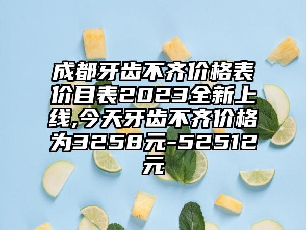 成都牙齿不齐价格表价目表2023全新上线,今天牙齿不齐价格为3258元-52512元