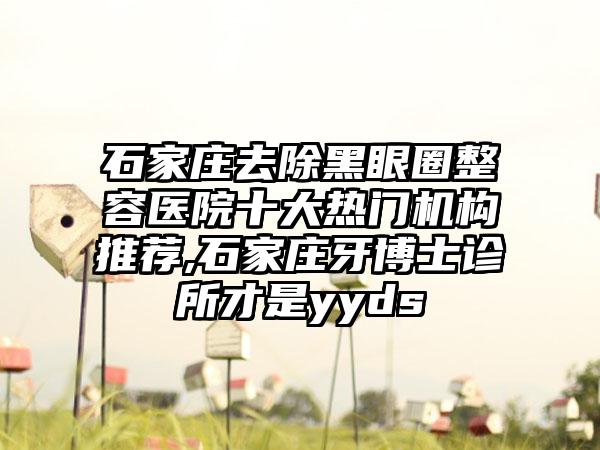 石家庄去除黑眼圈整容医院十大热门机构推荐,石家庄牙博士诊所才是yyds