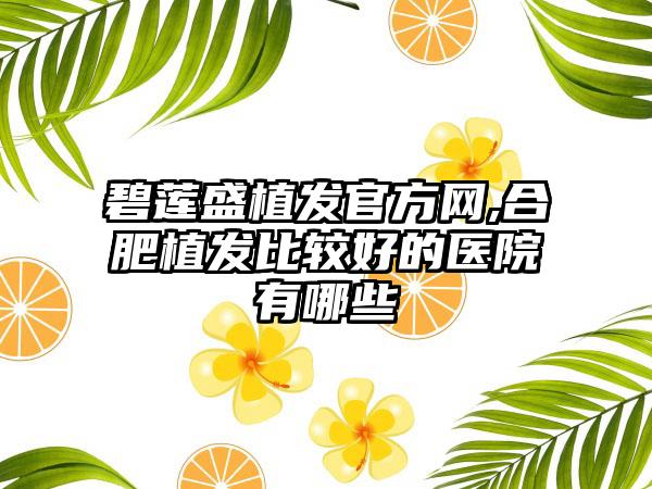 碧莲盛植发官方网,合肥植发比较好的医院有哪些