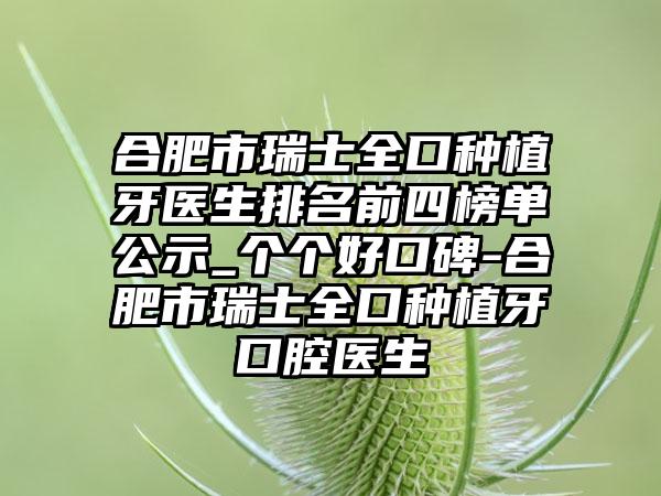 合肥市瑞士全口种植牙医生排名前四榜单公示_个个好口碑-合肥市瑞士全口种植牙口腔医生