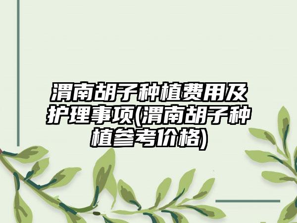 渭南胡子种植费用及护理事项(渭南胡子种植参考价格)