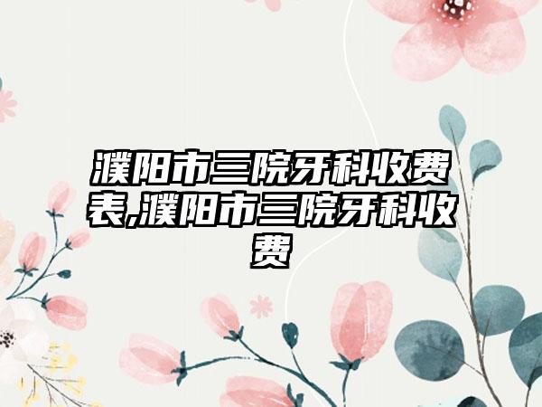 濮阳市三院牙科收费表,濮阳市三院牙科收费