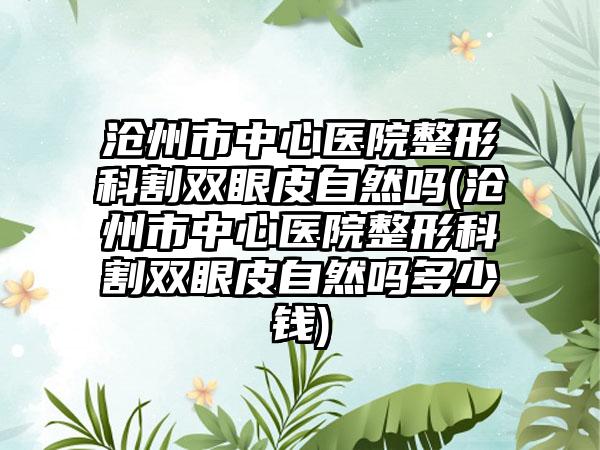 沧州市中心医院整形科割双眼皮自然吗(沧州市中心医院整形科割双眼皮自然吗多少钱)