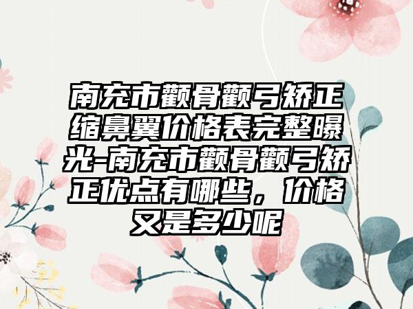 南充市颧骨颧弓矫正缩鼻翼价格表完整曝光-南充市颧骨颧弓矫正优点有哪些，价格又是多少呢