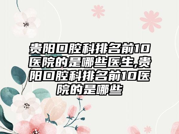 贵阳口腔科排名前10医院的是哪些医生,贵阳口腔科排名前10医院的是哪些