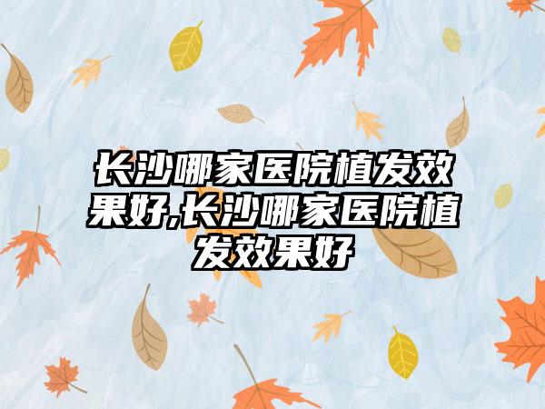 长沙哪家医院植发成果好,长沙哪家医院植发成果好