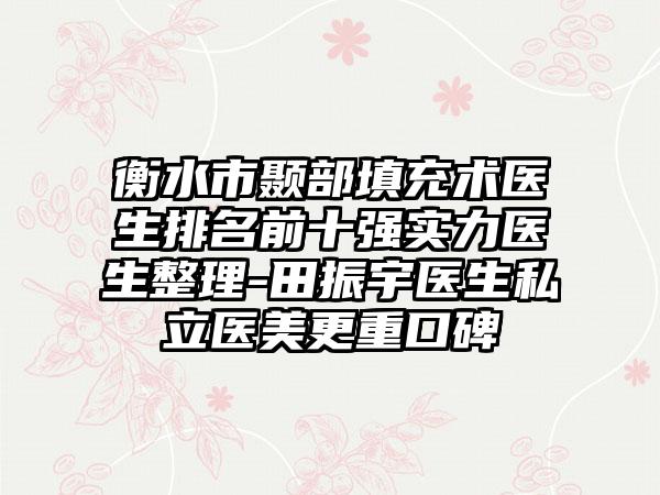 衡水市颞部填充术医生排名前十强实力医生整理-田振宇医生私立医美更重口碑