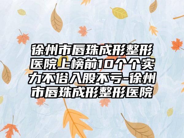 徐州市唇珠成形整形医院上榜前10个个实力不俗入股不亏-徐州市唇珠成形整形医院