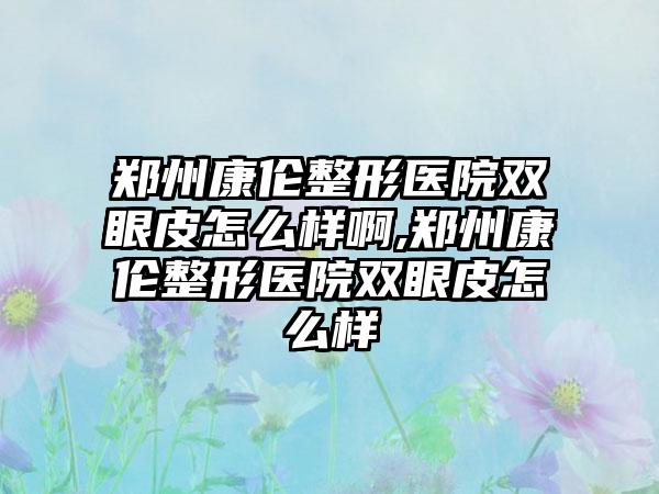 郑州康伦整形医院双眼皮怎么样啊,郑州康伦整形医院双眼皮怎么样