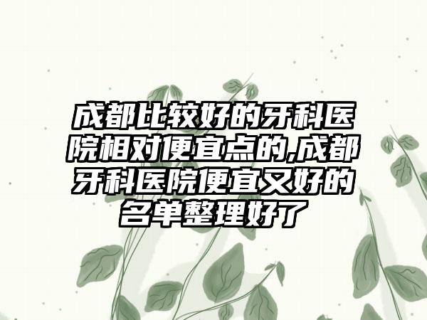 成都比较好的牙科医院相对便宜点的,成都牙科医院便宜又好的名单整理好了