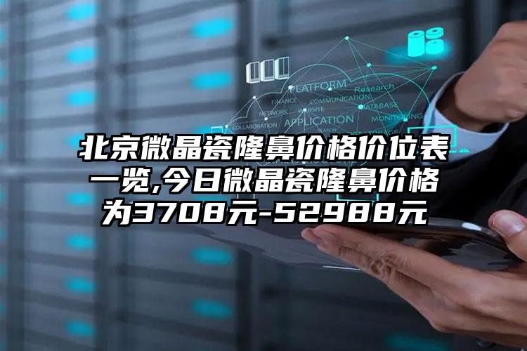 北京微晶瓷隆鼻价格价位表一览,今日微晶瓷隆鼻价格为3708元-52988元