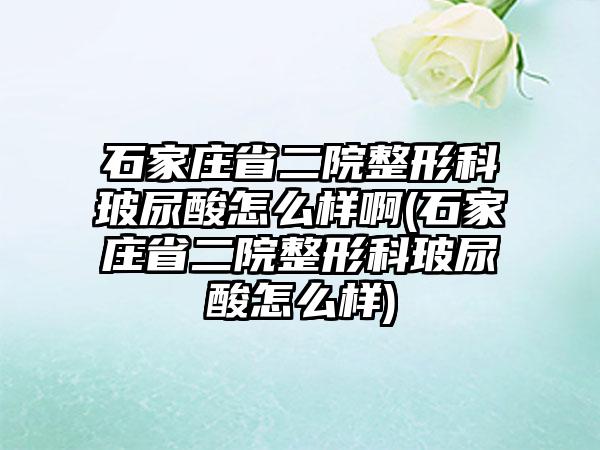 石家庄省二院整形科玻尿酸怎么样啊(石家庄省二院整形科玻尿酸怎么样)