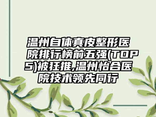 温州自体真皮整形医院排行榜前五强(TOP5)被狂推,温州怡合医院技术领跑同行