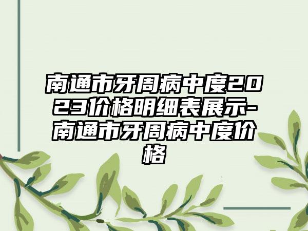 南通市牙周病中度2023价格明细表展示-南通市牙周病中度价格