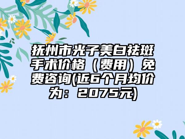 抚州市光子美白祛斑手术价格（费用）免费咨询(近6个月均价为：2075元)