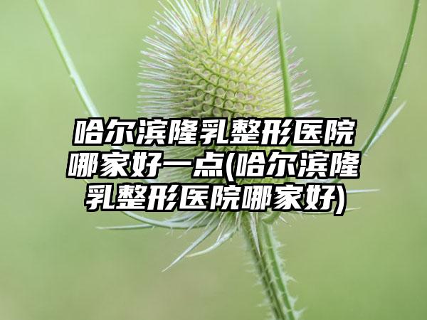 哈尔滨隆乳整形医院哪家好一点(哈尔滨隆乳整形医院哪家好)