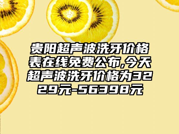 贵阳超声波洗牙价格表在线免费公布,今天超声波洗牙价格为3229元-56398元