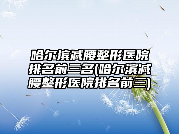 哈尔滨减腰整形医院排名前三名(哈尔滨减腰整形医院排名前三)