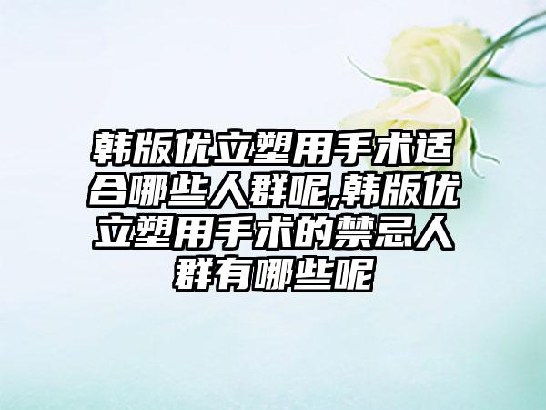 韩版优立塑用手术适合哪些人群呢,韩版优立塑用手术的禁忌人群有哪些呢