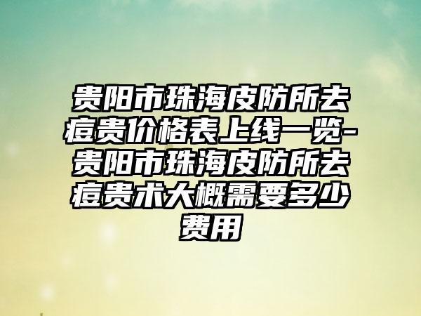 贵阳市珠海皮防所去痘贵价格表上线一览-贵阳市珠海皮防所去痘贵术大概需要多少费用