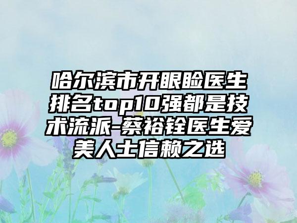 哈尔滨市开眼睑医生排名top10强都是技术流派-蔡裕铨医生爱美人士信赖之选