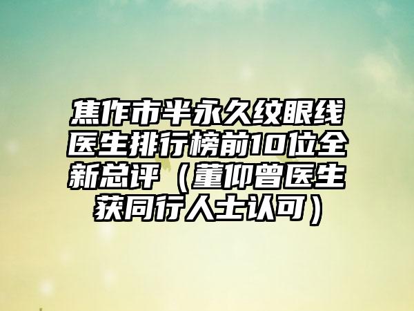 焦作市半恒久纹眼线医生排行榜前10位全新总评（董仰曾医生获同行人士认可）