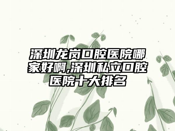 深圳龙岗口腔医院哪家好啊,深圳私立口腔医院十大排名