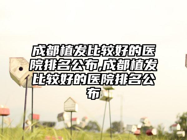 成都植发比较好的医院排名公布,成都植发比较好的医院排名公布