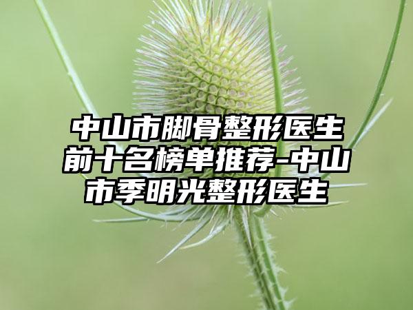 中山市脚骨整形医生前十名榜单推荐-中山市季明光整形医生