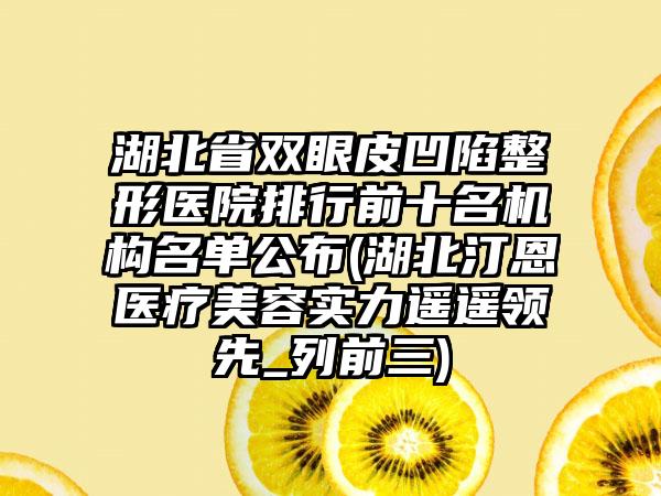 湖北省双眼皮凹陷整形医院排行前十名机构名单公布(湖北汀恩医疗美容实力遥遥领跑_列前三)