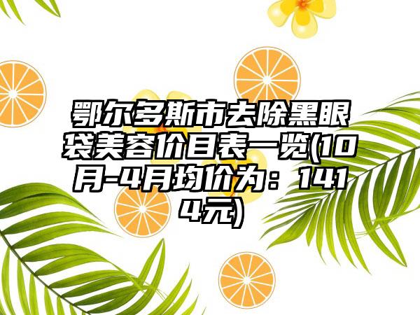 鄂尔多斯市去除黑眼袋美容价目表一览(10月-4月均价为：1414元)