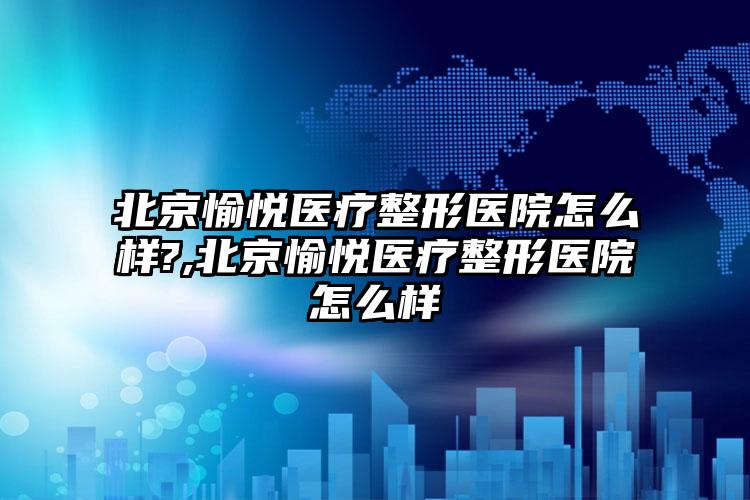 北京愉悦医疗整形医院怎么样?,北京愉悦医疗整形医院怎么样