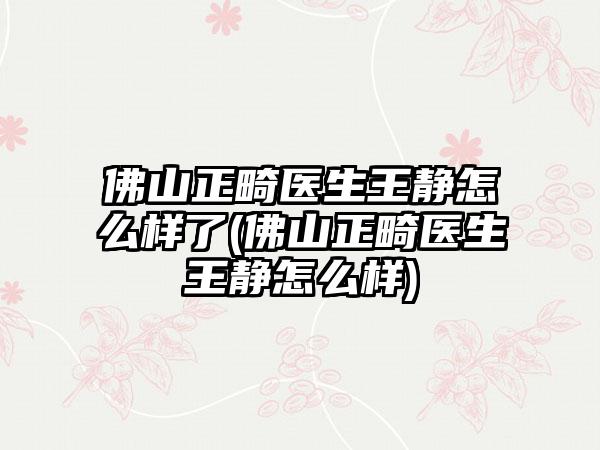 佛山正畸医生王静怎么样了(佛山正畸医生王静怎么样)