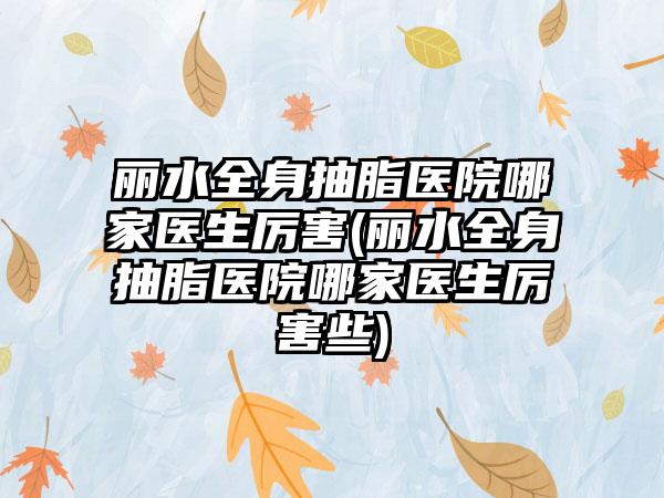 丽水全身抽脂医院哪家医生厉害(丽水全身抽脂医院哪家医生厉害些)