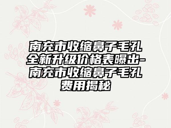 南充市收缩鼻子毛孔全新升级价格表曝出-南充市收缩鼻子毛孔费用揭秘