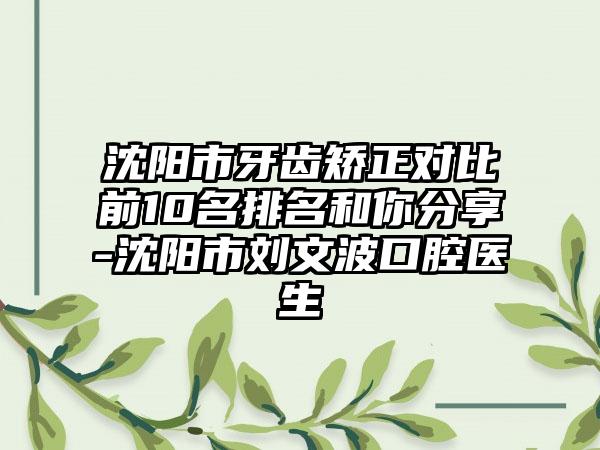 沈阳市牙齿矫正对比前10名排名和你分享-沈阳市刘文波口腔医生