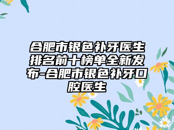 合肥市银色补牙医生排名前十榜单全新发布-合肥市银色补牙口腔医生