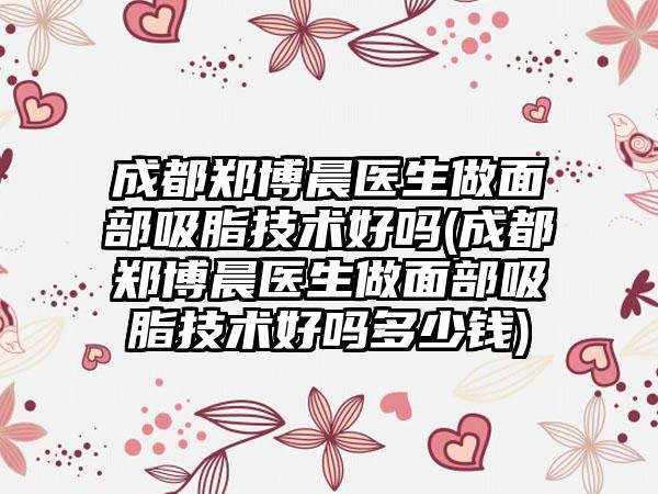 成都郑博晨医生做面部吸脂技术好吗(成都郑博晨医生做面部吸脂技术好吗多少钱)