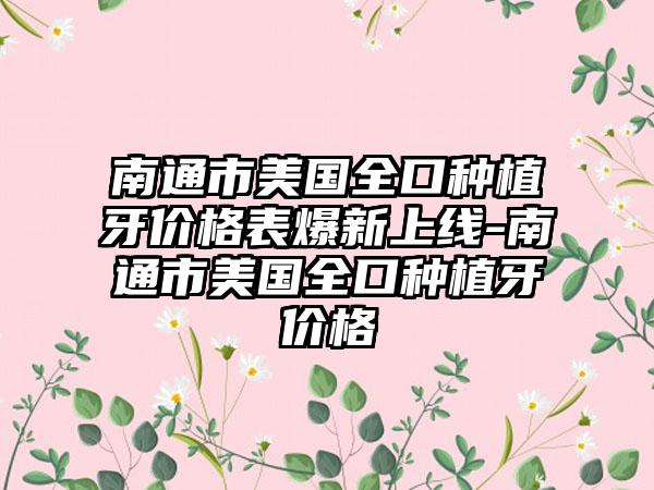 南通市美国全口种植牙价格表爆新上线-南通市美国全口种植牙价格