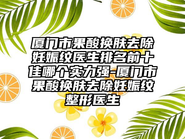 厦门市果酸换肤去除妊娠纹医生排名前十佳哪个实力强-厦门市果酸换肤去除妊娠纹整形医生