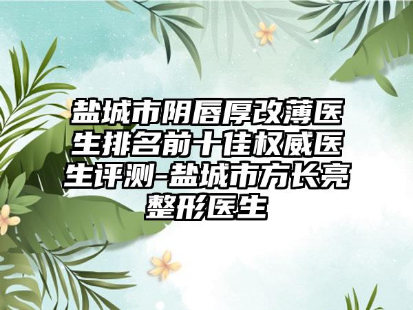 盐城市阴唇厚改薄医生排名前十佳权威医生评测-盐城市方长亮整形医生