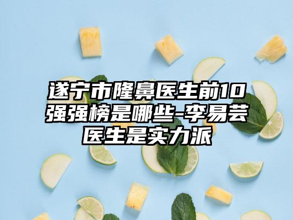 遂宁市隆鼻医生前10强强榜是哪些-李易芸医生是实力派