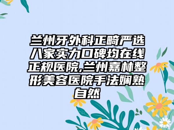 兰州牙外科正畸严选八家实力口碑均在线正规医院,兰州嘉林整形美容医院手法娴熟自然