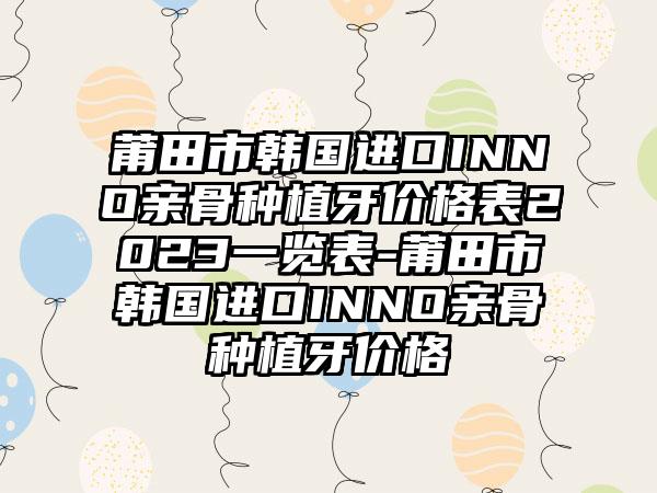 莆田市韩国进口INNO亲骨种植牙价格表2023一览表-莆田市韩国进口INNO亲骨种植牙价格