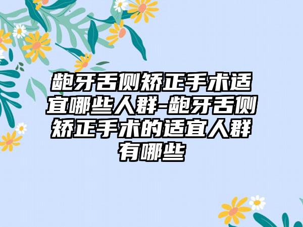 龅牙舌侧矫正手术适宜哪些人群-龅牙舌侧矫正手术的适宜人群有哪些