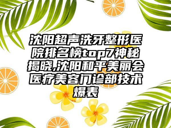 沈阳超声洗牙整形医院排名榜top7神秘揭晓,沈阳和平美丽会医疗美容门诊部技术爆表