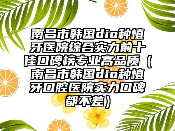 南昌市韩国dio种植牙医院综合实力前十佳口碑榜正规高品质（南昌市韩国dio种植牙口腔医院实力口碑都不差）