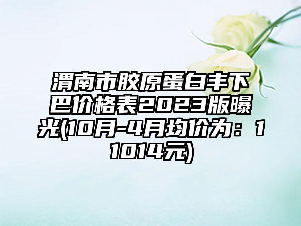 渭南市胶原蛋白丰下巴价格表2023版曝光(10月-4月均价为：11014元)